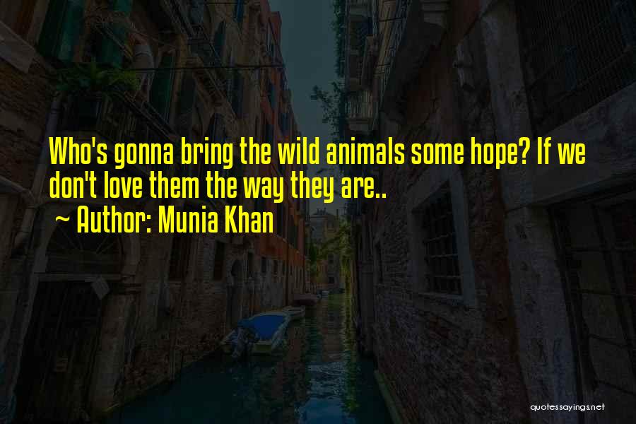 Munia Khan Quotes: Who's Gonna Bring The Wild Animals Some Hope? If We Don't Love Them The Way They Are..