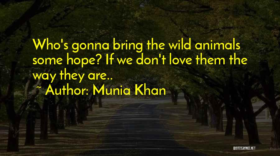 Munia Khan Quotes: Who's Gonna Bring The Wild Animals Some Hope? If We Don't Love Them The Way They Are..