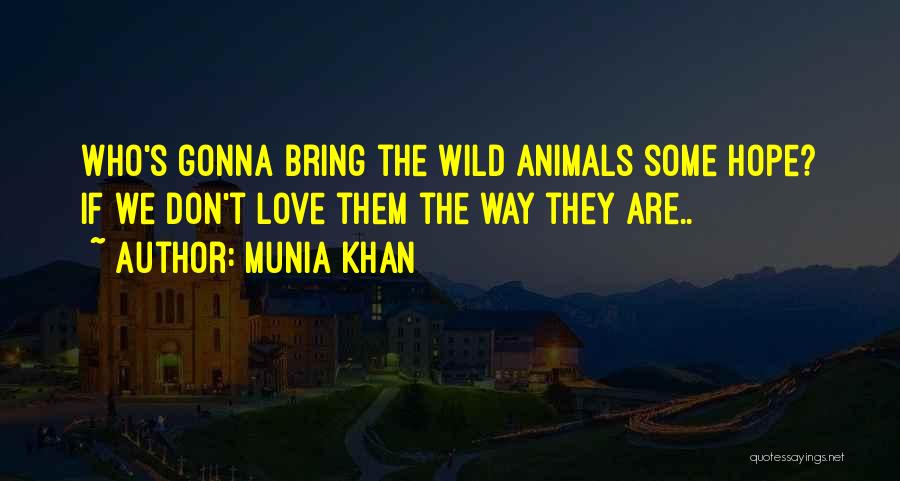 Munia Khan Quotes: Who's Gonna Bring The Wild Animals Some Hope? If We Don't Love Them The Way They Are..