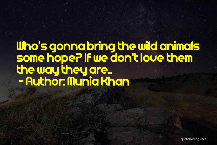 Munia Khan Quotes: Who's Gonna Bring The Wild Animals Some Hope? If We Don't Love Them The Way They Are..