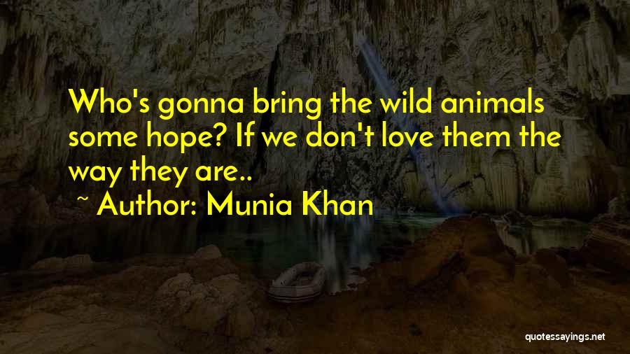 Munia Khan Quotes: Who's Gonna Bring The Wild Animals Some Hope? If We Don't Love Them The Way They Are..