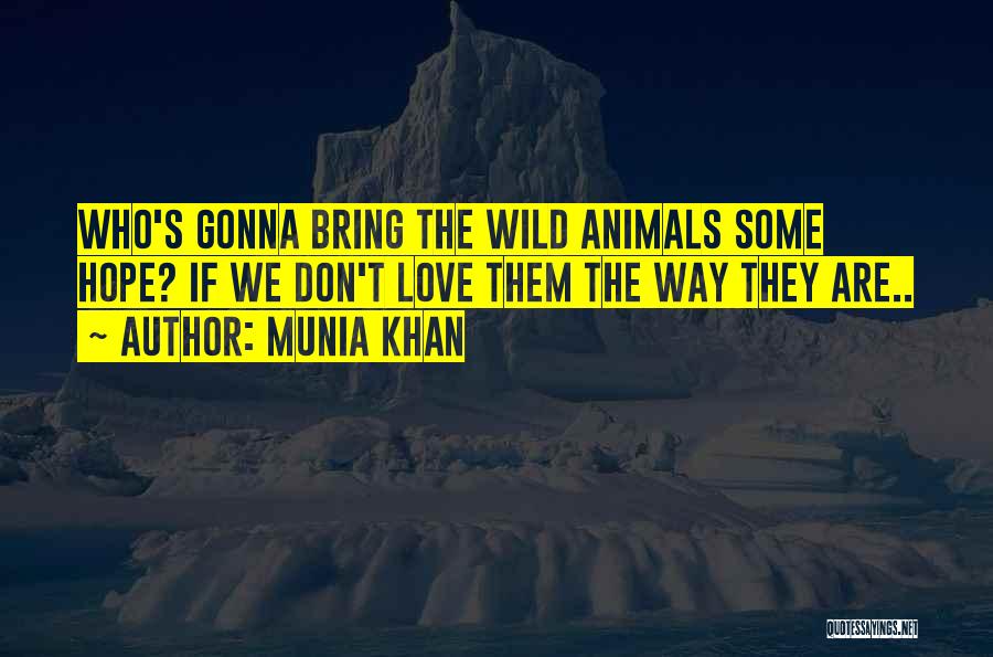 Munia Khan Quotes: Who's Gonna Bring The Wild Animals Some Hope? If We Don't Love Them The Way They Are..