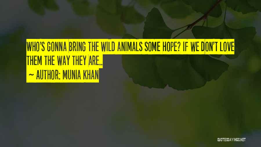 Munia Khan Quotes: Who's Gonna Bring The Wild Animals Some Hope? If We Don't Love Them The Way They Are..