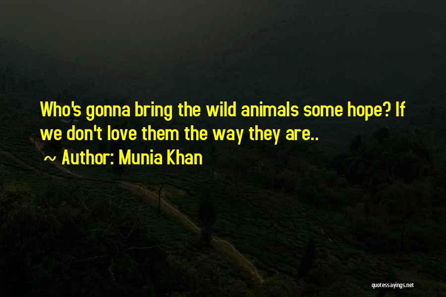 Munia Khan Quotes: Who's Gonna Bring The Wild Animals Some Hope? If We Don't Love Them The Way They Are..