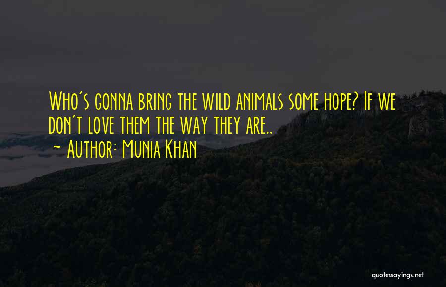Munia Khan Quotes: Who's Gonna Bring The Wild Animals Some Hope? If We Don't Love Them The Way They Are..