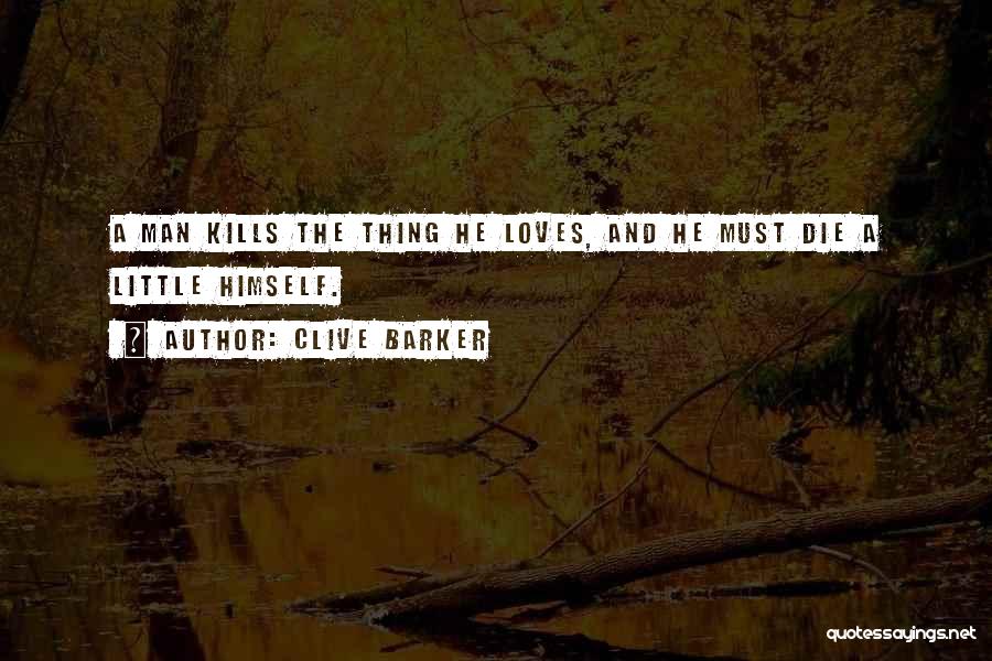 Clive Barker Quotes: A Man Kills The Thing He Loves, And He Must Die A Little Himself.