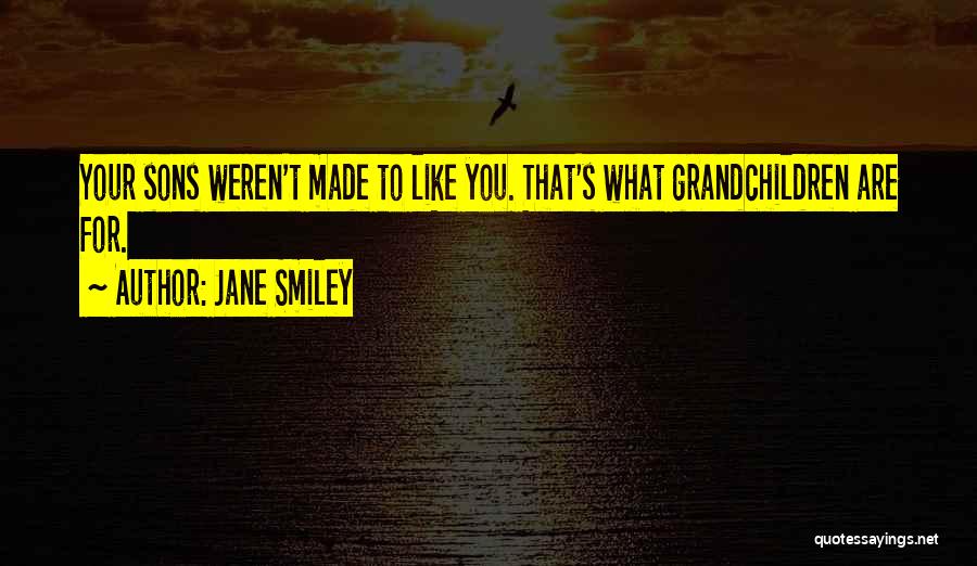 Jane Smiley Quotes: Your Sons Weren't Made To Like You. That's What Grandchildren Are For.