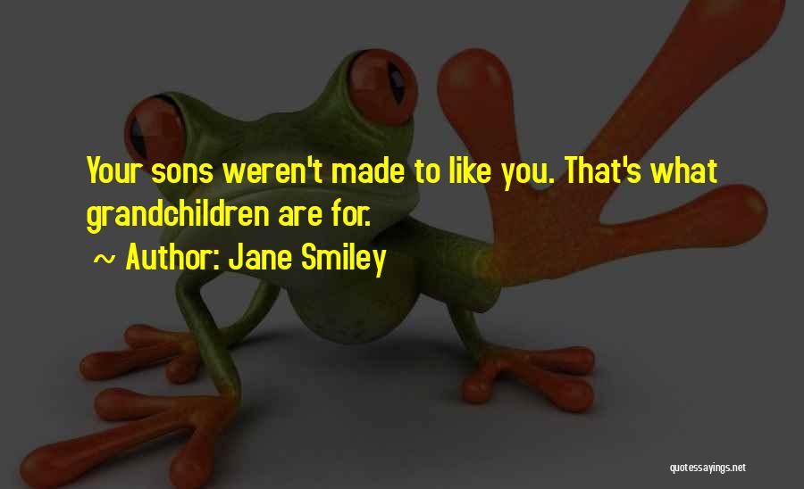 Jane Smiley Quotes: Your Sons Weren't Made To Like You. That's What Grandchildren Are For.
