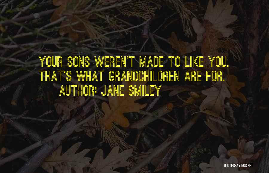 Jane Smiley Quotes: Your Sons Weren't Made To Like You. That's What Grandchildren Are For.