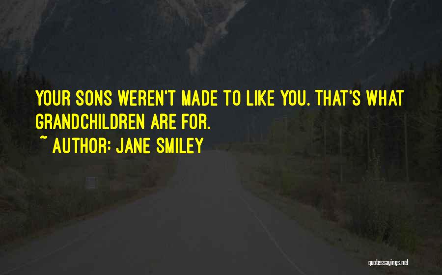 Jane Smiley Quotes: Your Sons Weren't Made To Like You. That's What Grandchildren Are For.