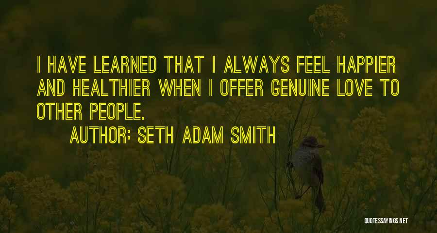 Seth Adam Smith Quotes: I Have Learned That I Always Feel Happier And Healthier When I Offer Genuine Love To Other People.