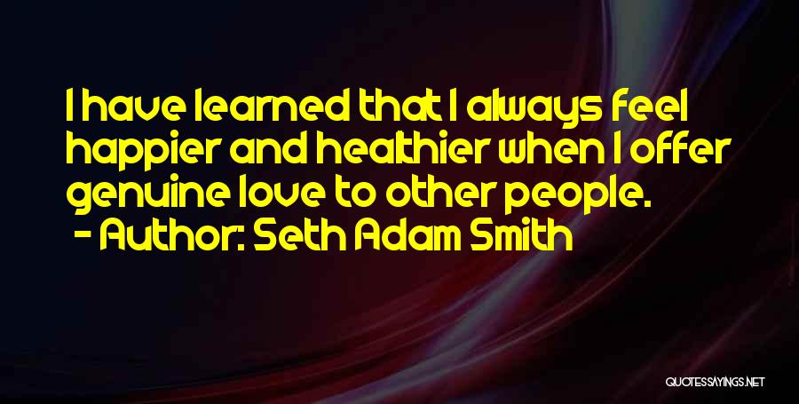Seth Adam Smith Quotes: I Have Learned That I Always Feel Happier And Healthier When I Offer Genuine Love To Other People.