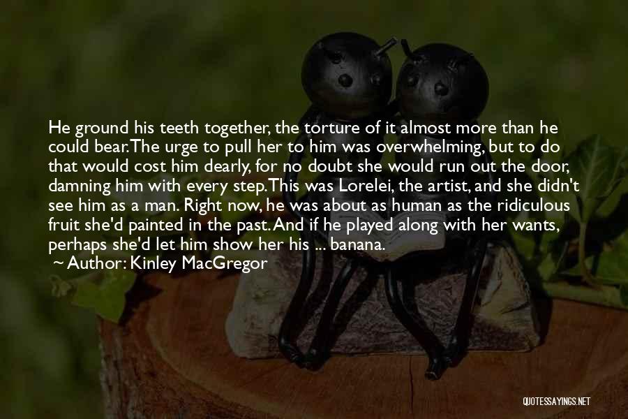 Kinley MacGregor Quotes: He Ground His Teeth Together, The Torture Of It Almost More Than He Could Bear.the Urge To Pull Her To