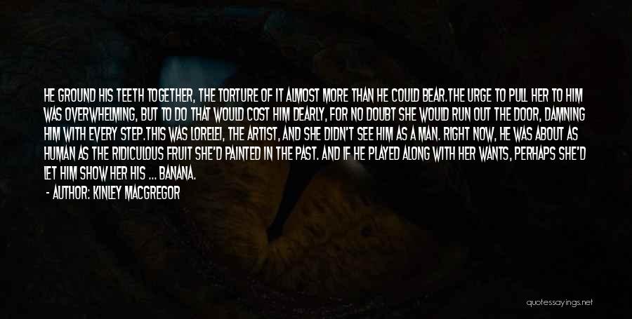 Kinley MacGregor Quotes: He Ground His Teeth Together, The Torture Of It Almost More Than He Could Bear.the Urge To Pull Her To