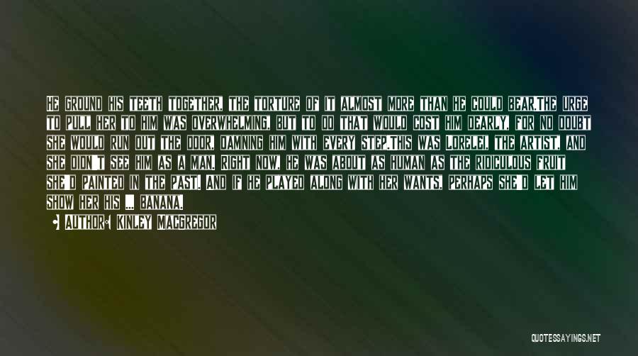 Kinley MacGregor Quotes: He Ground His Teeth Together, The Torture Of It Almost More Than He Could Bear.the Urge To Pull Her To