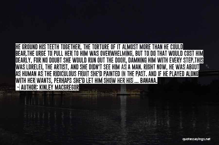 Kinley MacGregor Quotes: He Ground His Teeth Together, The Torture Of It Almost More Than He Could Bear.the Urge To Pull Her To