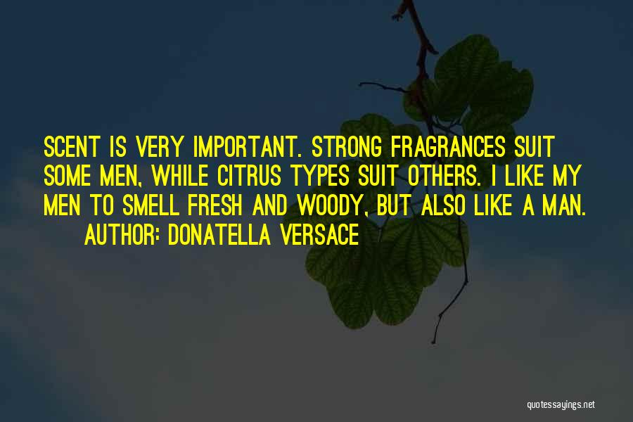 Donatella Versace Quotes: Scent Is Very Important. Strong Fragrances Suit Some Men, While Citrus Types Suit Others. I Like My Men To Smell