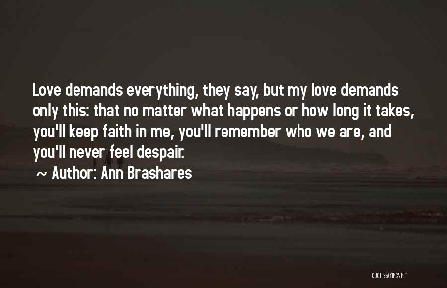 Ann Brashares Quotes: Love Demands Everything, They Say, But My Love Demands Only This: That No Matter What Happens Or How Long It