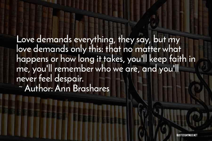 Ann Brashares Quotes: Love Demands Everything, They Say, But My Love Demands Only This: That No Matter What Happens Or How Long It
