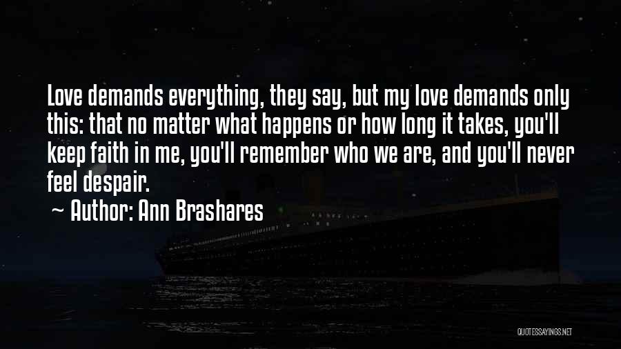 Ann Brashares Quotes: Love Demands Everything, They Say, But My Love Demands Only This: That No Matter What Happens Or How Long It