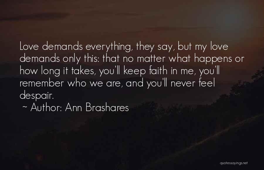 Ann Brashares Quotes: Love Demands Everything, They Say, But My Love Demands Only This: That No Matter What Happens Or How Long It