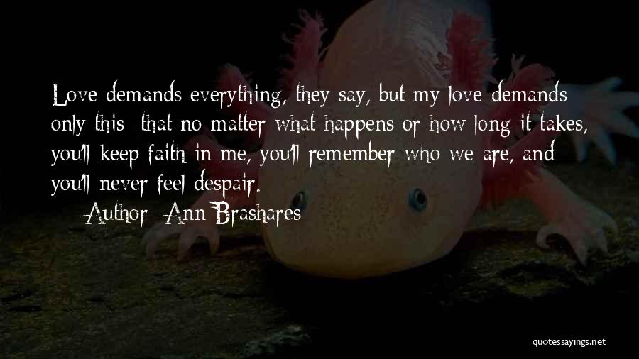 Ann Brashares Quotes: Love Demands Everything, They Say, But My Love Demands Only This: That No Matter What Happens Or How Long It