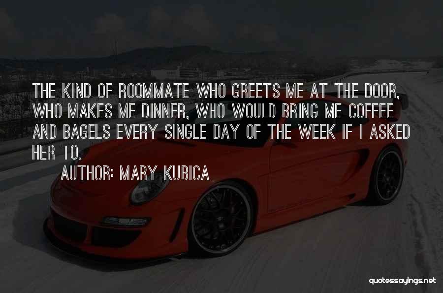 Mary Kubica Quotes: The Kind Of Roommate Who Greets Me At The Door, Who Makes Me Dinner, Who Would Bring Me Coffee And