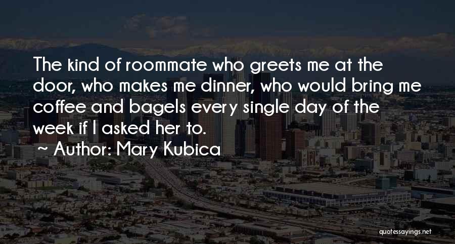 Mary Kubica Quotes: The Kind Of Roommate Who Greets Me At The Door, Who Makes Me Dinner, Who Would Bring Me Coffee And