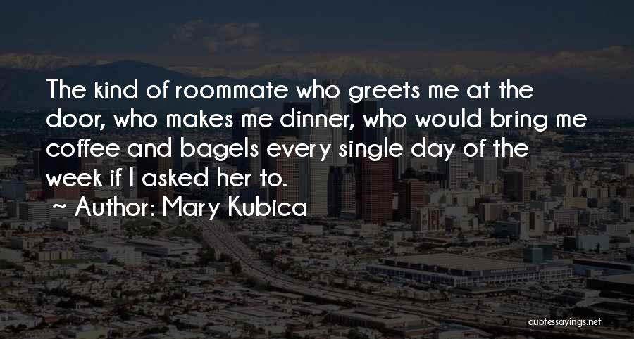 Mary Kubica Quotes: The Kind Of Roommate Who Greets Me At The Door, Who Makes Me Dinner, Who Would Bring Me Coffee And