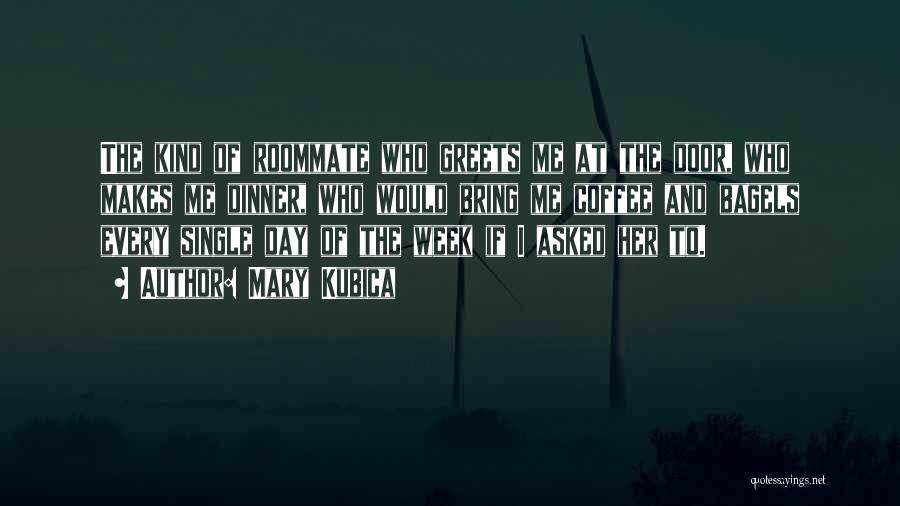 Mary Kubica Quotes: The Kind Of Roommate Who Greets Me At The Door, Who Makes Me Dinner, Who Would Bring Me Coffee And