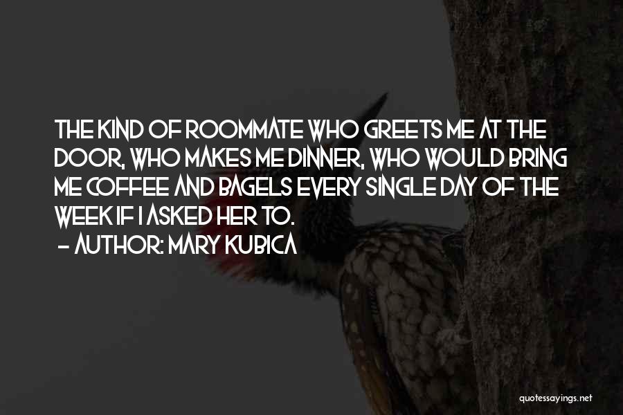 Mary Kubica Quotes: The Kind Of Roommate Who Greets Me At The Door, Who Makes Me Dinner, Who Would Bring Me Coffee And