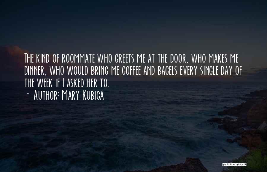 Mary Kubica Quotes: The Kind Of Roommate Who Greets Me At The Door, Who Makes Me Dinner, Who Would Bring Me Coffee And