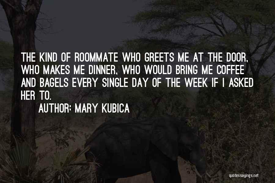 Mary Kubica Quotes: The Kind Of Roommate Who Greets Me At The Door, Who Makes Me Dinner, Who Would Bring Me Coffee And