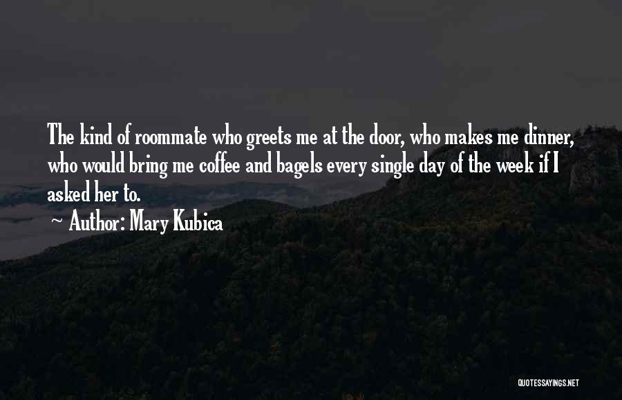 Mary Kubica Quotes: The Kind Of Roommate Who Greets Me At The Door, Who Makes Me Dinner, Who Would Bring Me Coffee And