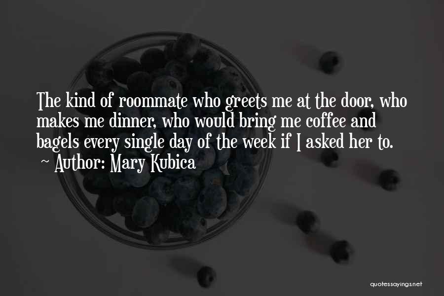 Mary Kubica Quotes: The Kind Of Roommate Who Greets Me At The Door, Who Makes Me Dinner, Who Would Bring Me Coffee And