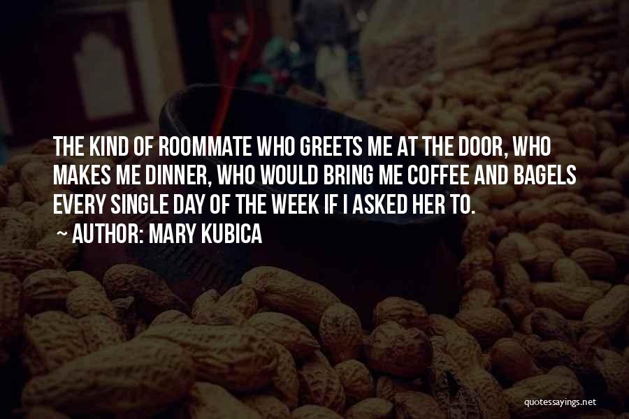 Mary Kubica Quotes: The Kind Of Roommate Who Greets Me At The Door, Who Makes Me Dinner, Who Would Bring Me Coffee And