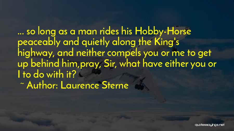 Laurence Sterne Quotes: ... So Long As A Man Rides His Hobby-horse Peaceably And Quietly Along The King's Highway, And Neither Compels You