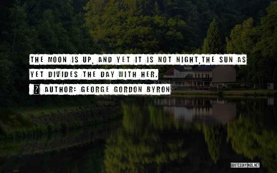 George Gordon Byron Quotes: The Moon Is Up, And Yet It Is Not Night,the Sun As Yet Divides The Day With Her.