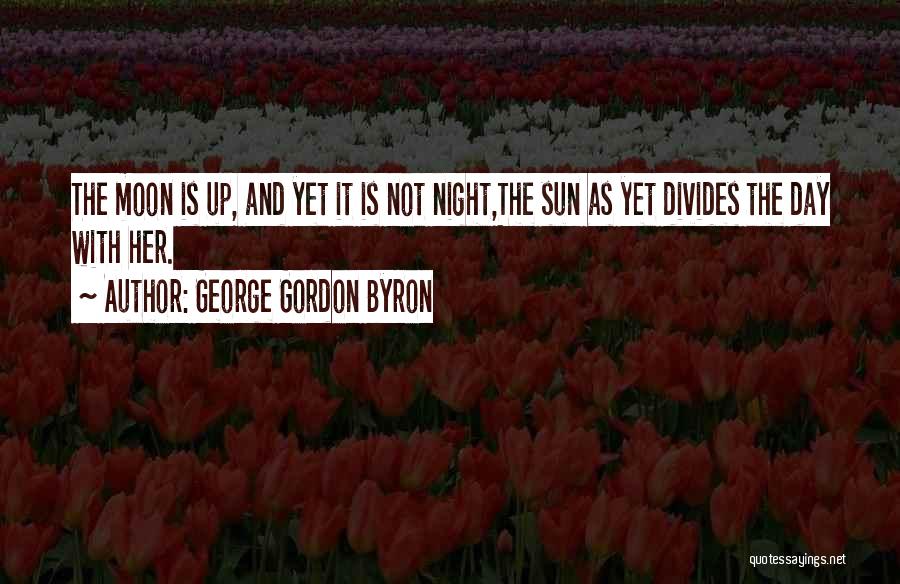 George Gordon Byron Quotes: The Moon Is Up, And Yet It Is Not Night,the Sun As Yet Divides The Day With Her.