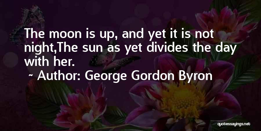 George Gordon Byron Quotes: The Moon Is Up, And Yet It Is Not Night,the Sun As Yet Divides The Day With Her.