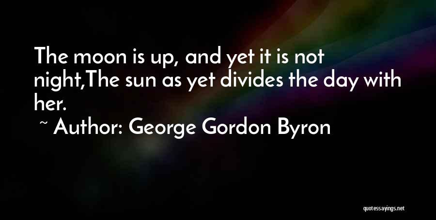 George Gordon Byron Quotes: The Moon Is Up, And Yet It Is Not Night,the Sun As Yet Divides The Day With Her.