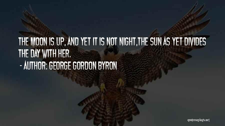 George Gordon Byron Quotes: The Moon Is Up, And Yet It Is Not Night,the Sun As Yet Divides The Day With Her.