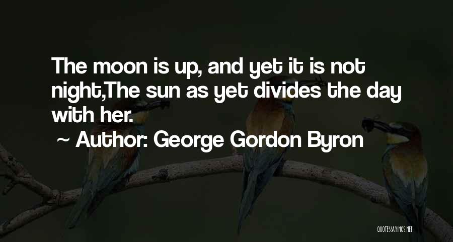 George Gordon Byron Quotes: The Moon Is Up, And Yet It Is Not Night,the Sun As Yet Divides The Day With Her.