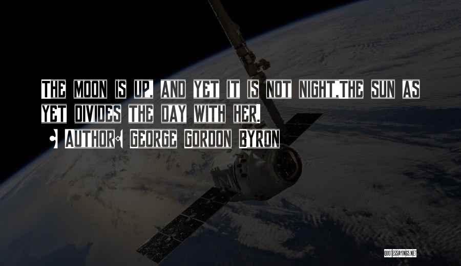 George Gordon Byron Quotes: The Moon Is Up, And Yet It Is Not Night,the Sun As Yet Divides The Day With Her.