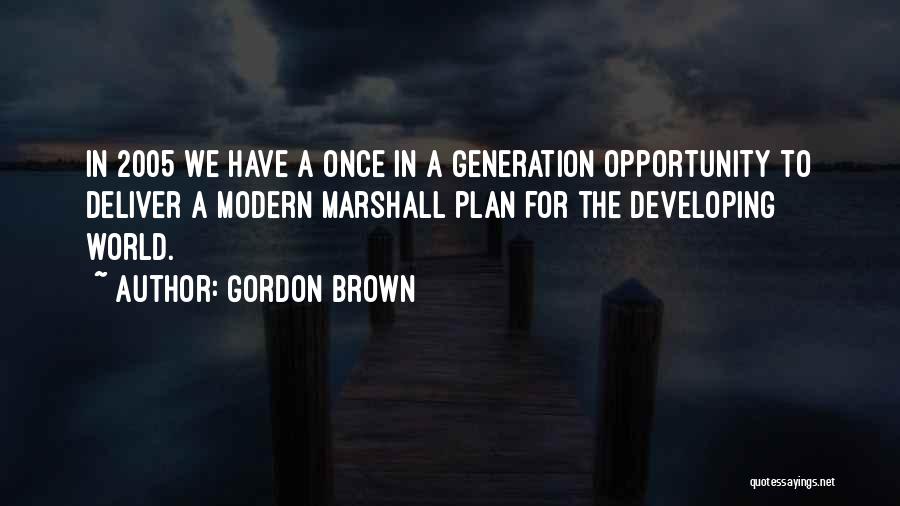 Gordon Brown Quotes: In 2005 We Have A Once In A Generation Opportunity To Deliver A Modern Marshall Plan For The Developing World.