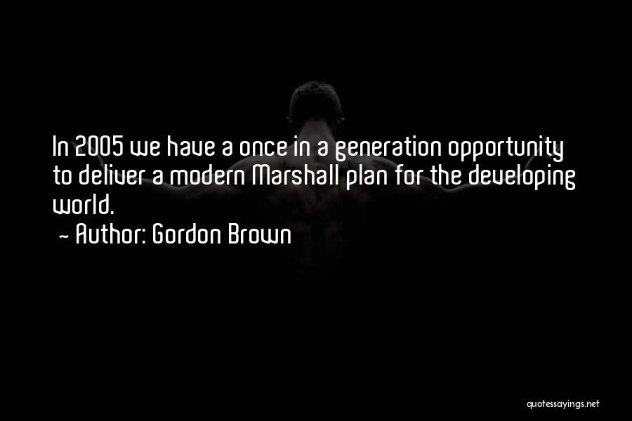 Gordon Brown Quotes: In 2005 We Have A Once In A Generation Opportunity To Deliver A Modern Marshall Plan For The Developing World.