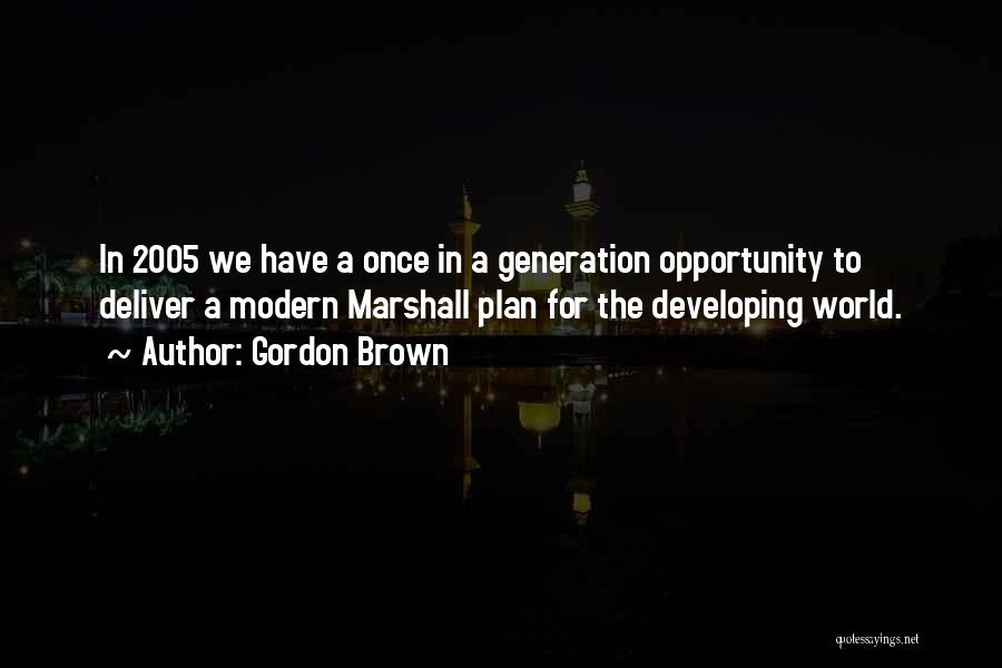 Gordon Brown Quotes: In 2005 We Have A Once In A Generation Opportunity To Deliver A Modern Marshall Plan For The Developing World.