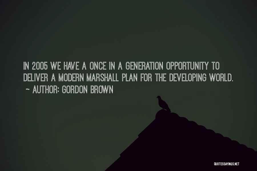 Gordon Brown Quotes: In 2005 We Have A Once In A Generation Opportunity To Deliver A Modern Marshall Plan For The Developing World.