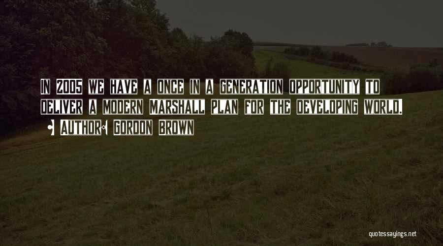 Gordon Brown Quotes: In 2005 We Have A Once In A Generation Opportunity To Deliver A Modern Marshall Plan For The Developing World.