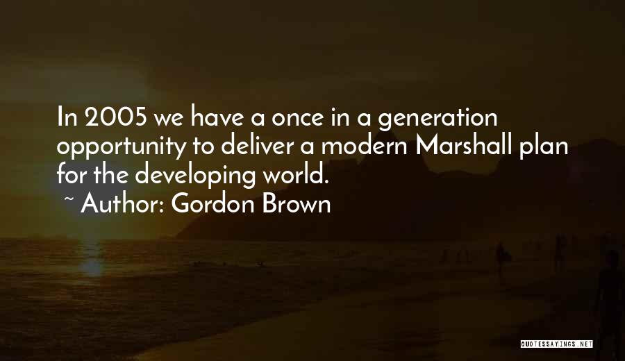 Gordon Brown Quotes: In 2005 We Have A Once In A Generation Opportunity To Deliver A Modern Marshall Plan For The Developing World.